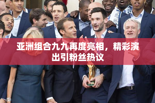 亚洲组合九九再度亮相，精彩演出引粉丝热议