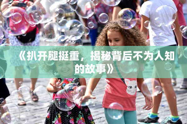 《扒开腿挺重，揭秘背后不为人知的故事》