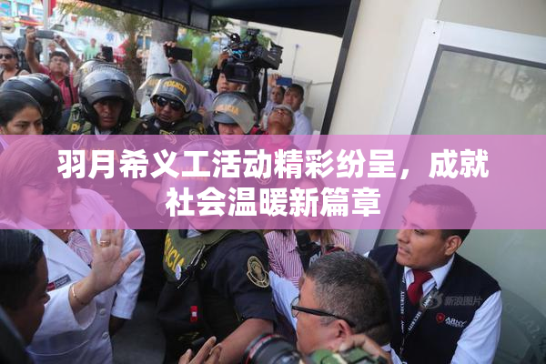 羽月希义工活动精彩纷呈，成就社会温暖新篇章