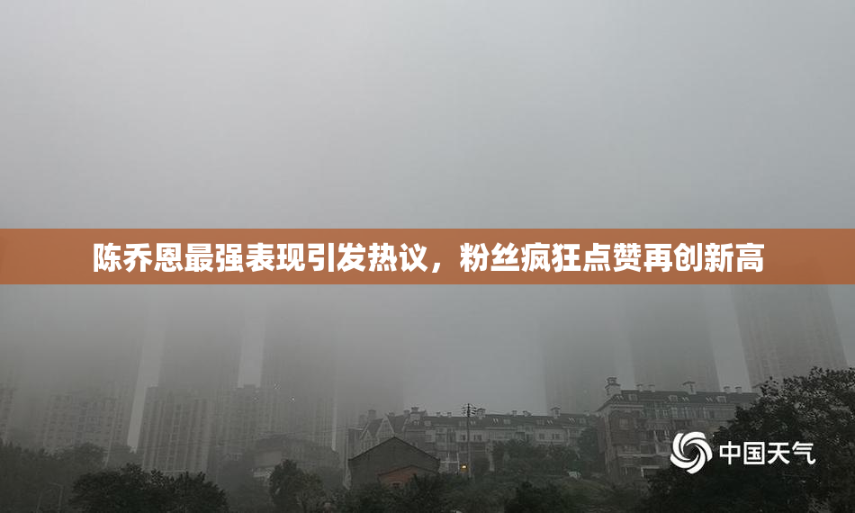 陈乔恩最强表现引发热议，粉丝疯狂点赞再创新高