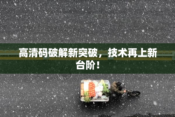 高清码破解新突破，技术再上新台阶！