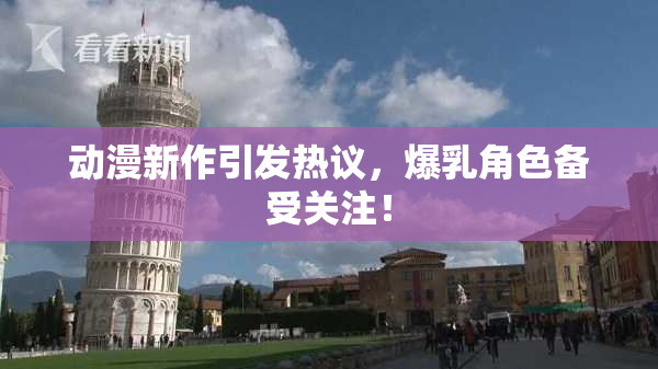 动漫新作引发热议，爆乳角色备受关注！