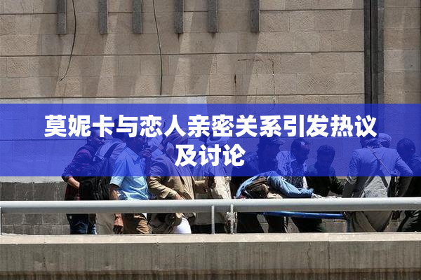 莫妮卡与恋人亲密关系引发热议及讨论