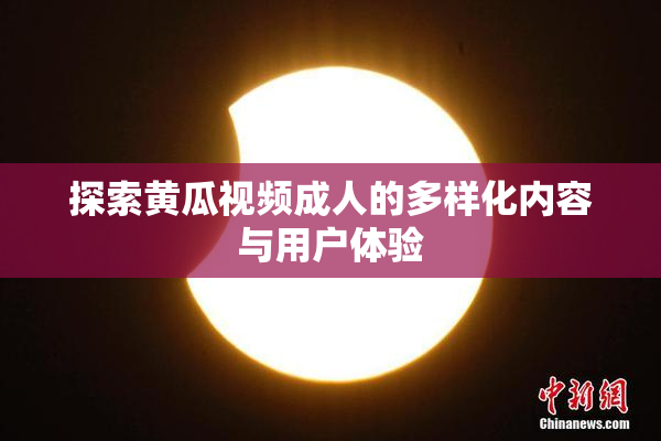 探索黄瓜视频成人的多样化内容与用户体验