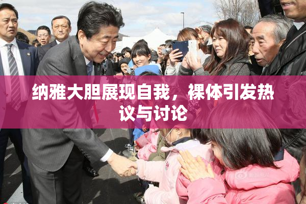 纳雅大胆展现自我，裸体引发热议与讨论