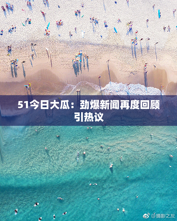 51今日大瓜：劲爆新闻再度回顾引热议
