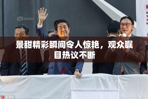 景甜精彩瞬间令人惊艳，观众瞩目热议不断