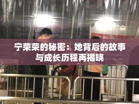 宁荣荣的秘密：她背后的故事与成长历程再揭晓