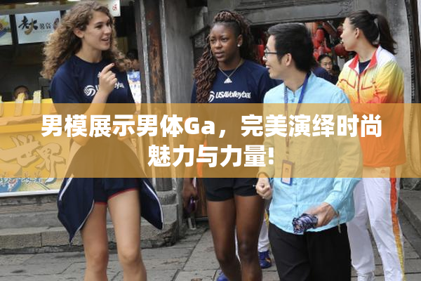 男模展示男体Ga，完美演绎时尚魅力与力量!