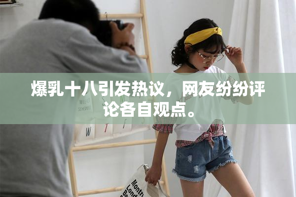 爆乳十八引发热议，网友纷纷评论各自观点。