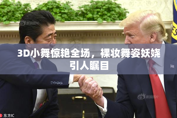 3D小舞惊艳全场，裸妆舞姿妖娆引人瞩目