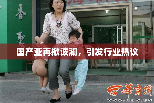国产亚再掀波澜，引发行业热议