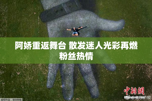 阿娇重返舞台 散发迷人光彩再燃粉丝热情