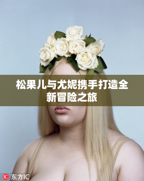 松果儿与尤妮携手打造全新冒险之旅