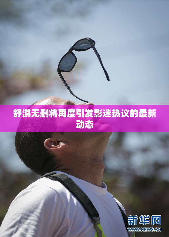 舒淇无删将再度引发影迷热议的最新动态