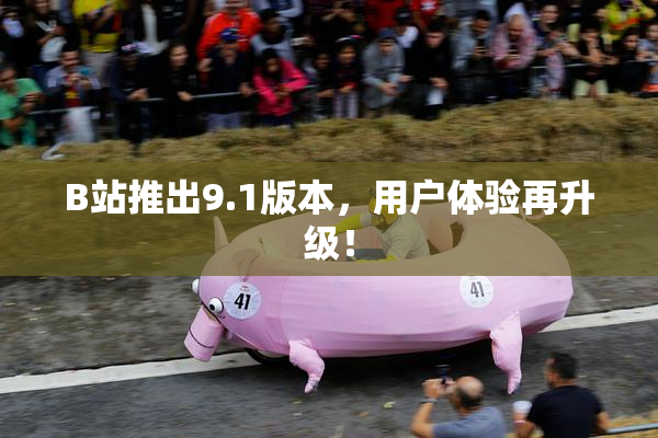 B站推出9.1版本，用户体验再升级！