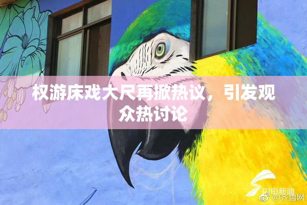 权游床戏大尺再掀热议，引发观众热讨论
