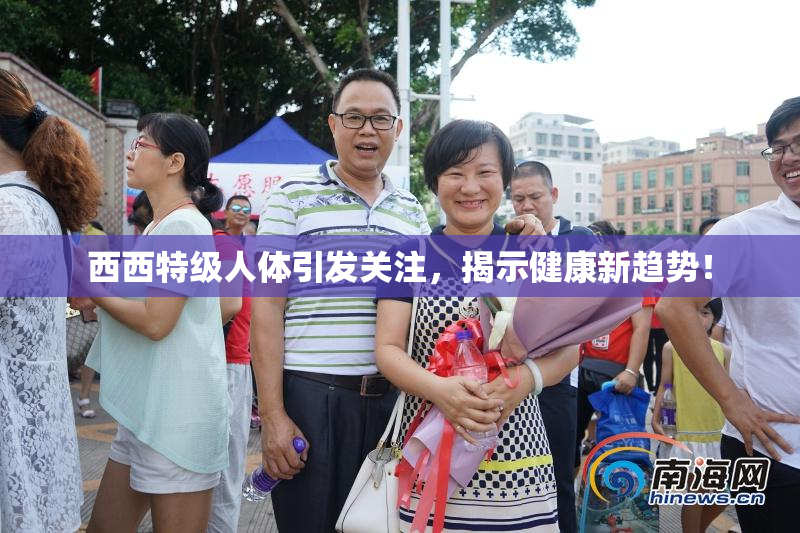 西西特级人体引发关注，揭示健康新趋势！