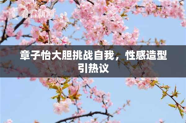 章子怡大胆挑战自我，性感造型引热议