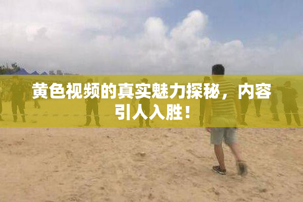 黄色视频的真实魅力探秘，内容引人入胜！