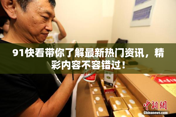 91快看带你了解最新热门资讯，精彩内容不容错过！