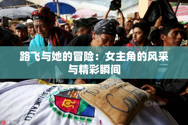 路飞与她的冒险：女主角的风采与精彩瞬间