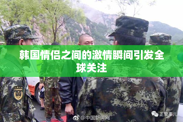 韩国情侣之间的激情瞬间引发全球关注