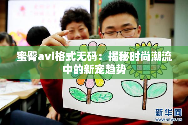 蜜臀avi格式无码：揭秘时尚潮流中的新宠趋势