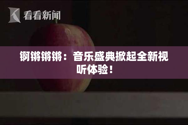 锕锵锵锵：音乐盛典掀起全新视听体验！