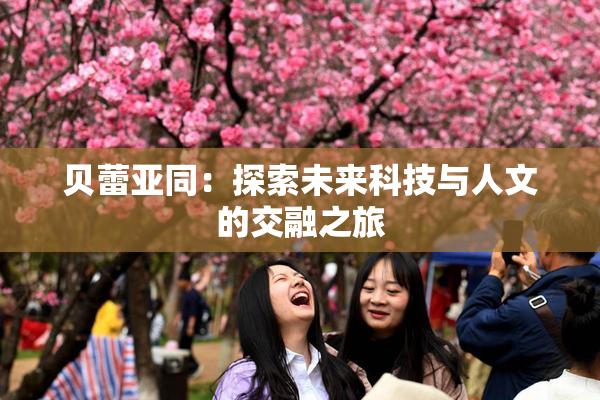 贝蕾亚同：探索未来科技与人文的交融之旅