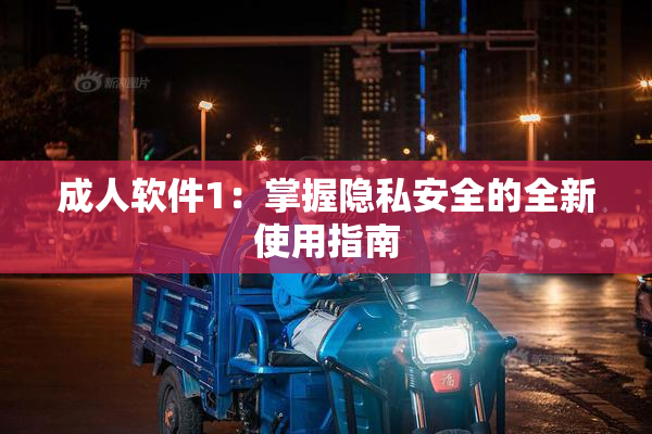成人软件1：掌握隐私安全的全新使用指南