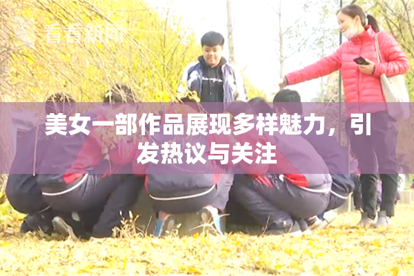 美女一部作品展现多样魅力，引发热议与关注