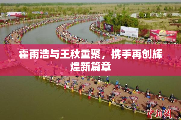 霍雨浩与王秋重聚，携手再创辉煌新篇章