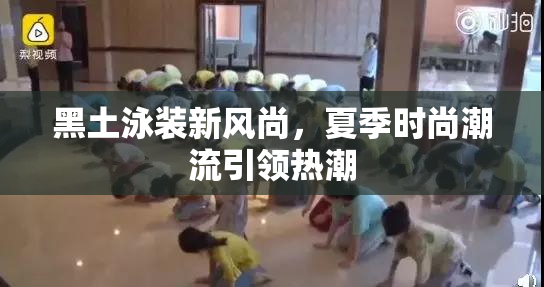 黑土泳装新风尚，夏季时尚潮流引领热潮