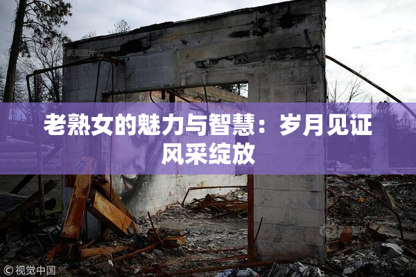 老熟女的魅力与智慧：岁月见证风采绽放