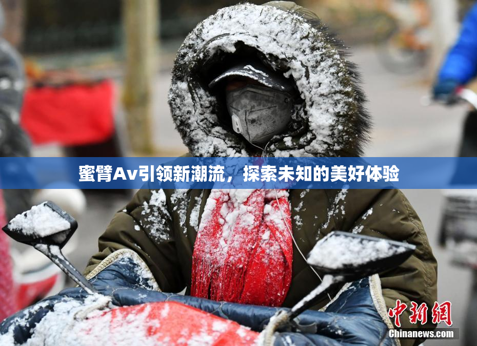 蜜臂Av引领新潮流，探索未知的美好体验